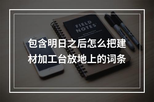 包含明日之后怎么把建材加工台放地上的词条