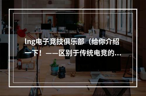 lng电子竞技俱乐部（给你介绍一下！——区别于传统电竞的lng电子竞技俱乐部）