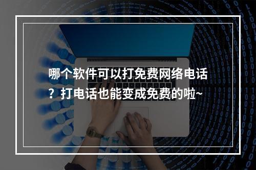 哪个软件可以打免费网络电话？打电话也能变成免费的啦~