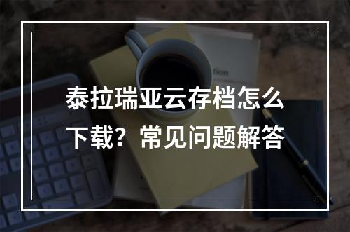 泰拉瑞亚云存档怎么下载？常见问题解答