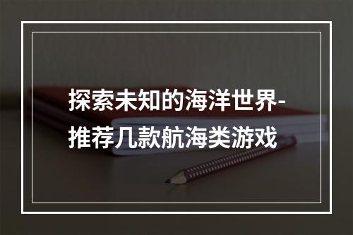 探索未知的海洋世界-推荐几款航海类游戏