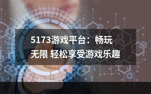 5173游戏平台：畅玩无限 轻松享受游戏乐趣