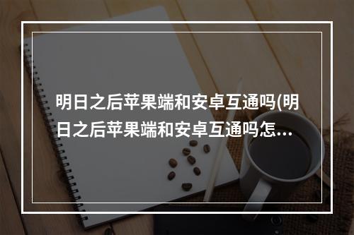 明日之后苹果端和安卓互通吗(明日之后苹果端和安卓互通吗怎么玩)