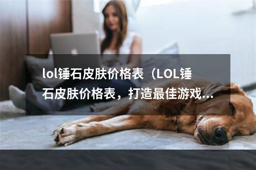 lol锤石皮肤价格表（LOL锤石皮肤价格表，打造最佳游戏体验）