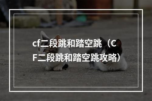 cf二段跳和踏空跳（CF二段跳和踏空跳攻略）