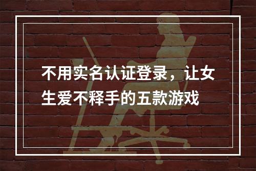 不用实名认证登录，让女生爱不释手的五款游戏