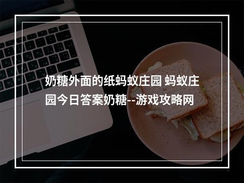 奶糖外面的纸蚂蚁庄园 蚂蚁庄园今日答案奶糖--游戏攻略网