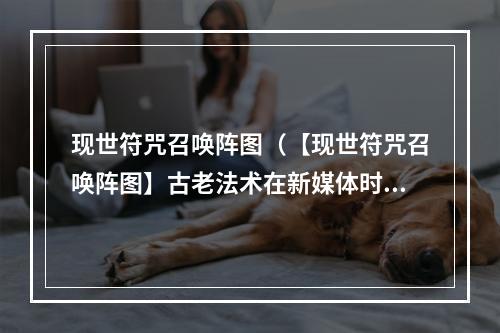 现世符咒召唤阵图（【现世符咒召唤阵图】古老法术在新媒体时代的崛起！）