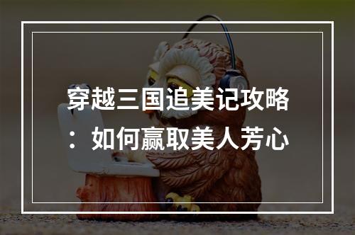 穿越三国追美记攻略：如何赢取美人芳心