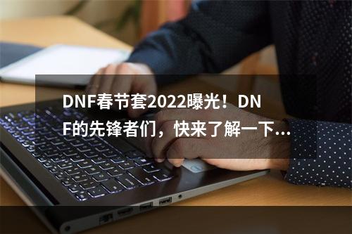 DNF春节套2022曝光！DNF的先锋者们，快来了解一下新的春节套装，以及其中隐藏的惊喜！