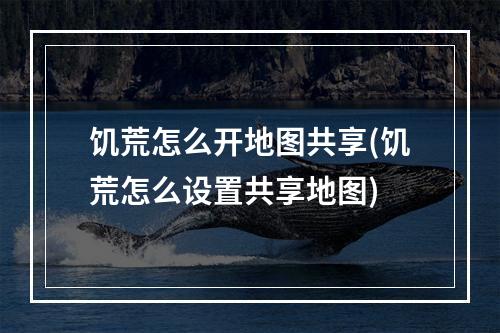 饥荒怎么开地图共享(饥荒怎么设置共享地图)