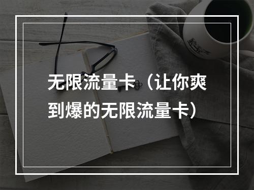 无限流量卡（让你爽到爆的无限流量卡）