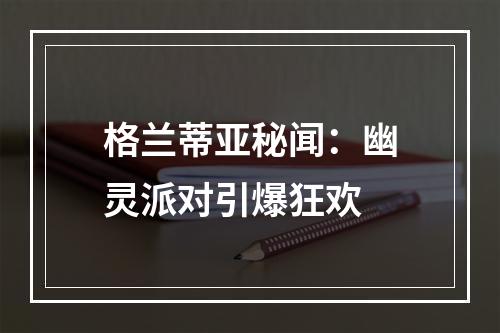 格兰蒂亚秘闻：幽灵派对引爆狂欢