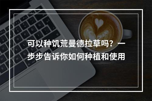 可以种饥荒曼德拉草吗？一步步告诉你如何种植和使用