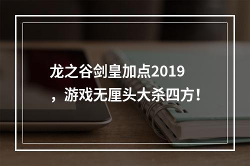 龙之谷剑皇加点2019，游戏无厘头大杀四方！