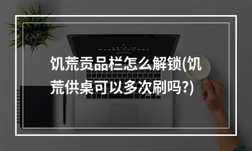 饥荒贡品栏怎么解锁(饥荒供桌可以多次刷吗?)