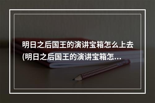 明日之后国王的演讲宝箱怎么上去(明日之后国王的演讲宝箱怎么上去的)