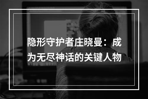 隐形守护者庄晓曼：成为无尽神话的关键人物