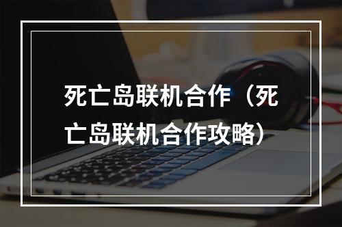 死亡岛联机合作（死亡岛联机合作攻略）