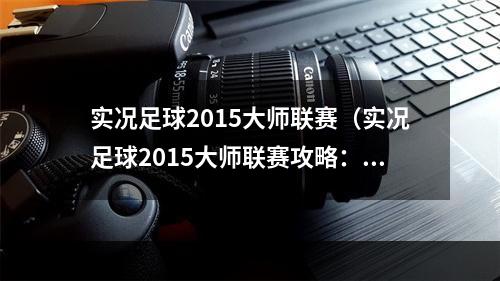 实况足球2015大师联赛（实况足球2015大师联赛攻略：打造自己的足球王国）