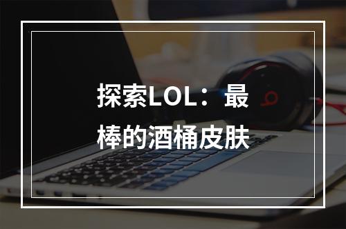 探索LOL：最棒的酒桶皮肤