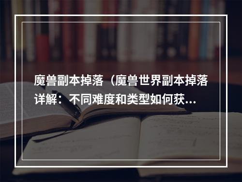 魔兽副本掉落（魔兽世界副本掉落详解：不同难度和类型如何获取装备）