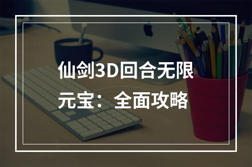 仙剑3D回合无限元宝：全面攻略