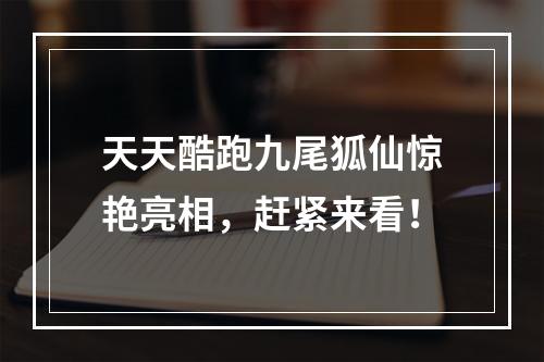 天天酷跑九尾狐仙惊艳亮相，赶紧来看！