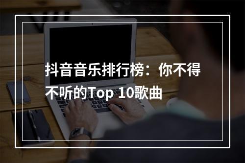 抖音音乐排行榜：你不得不听的Top 10歌曲