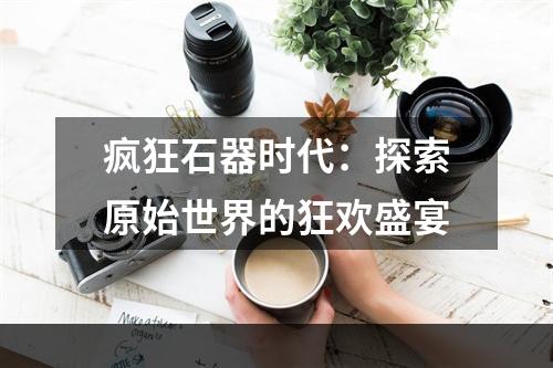 疯狂石器时代：探索原始世界的狂欢盛宴