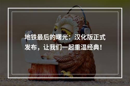 地铁最后的曙光：汉化版正式发布，让我们一起重温经典！