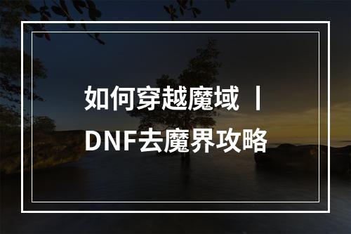 如何穿越魔域 丨DNF去魔界攻略