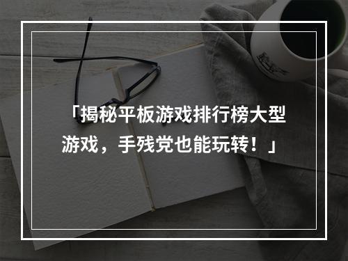 「揭秘平板游戏排行榜大型游戏，手残党也能玩转！」