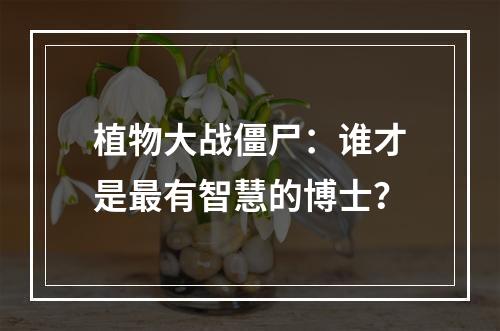 植物大战僵尸：谁才是最有智慧的博士？