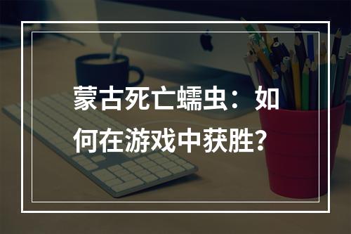 蒙古死亡蠕虫：如何在游戏中获胜？