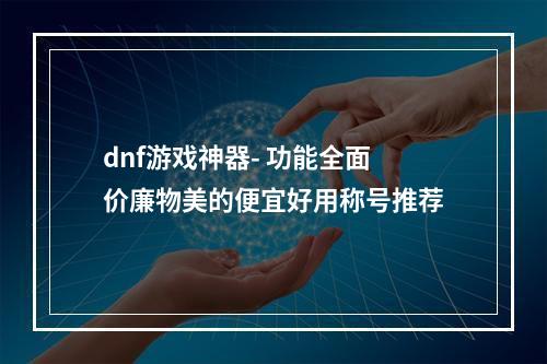 dnf游戏神器- 功能全面价廉物美的便宜好用称号推荐