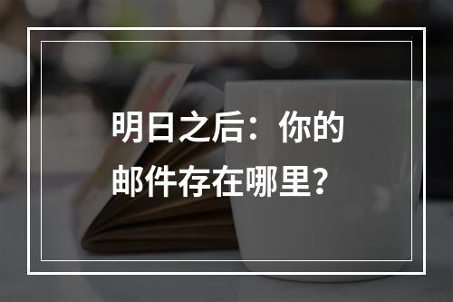 明日之后：你的邮件存在哪里？