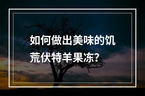 如何做出美味的饥荒伏特羊果冻？