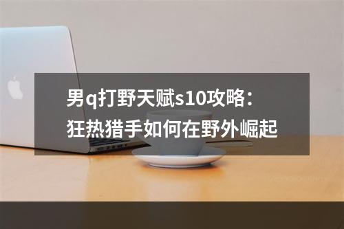 男q打野天赋s10攻略：狂热猎手如何在野外崛起