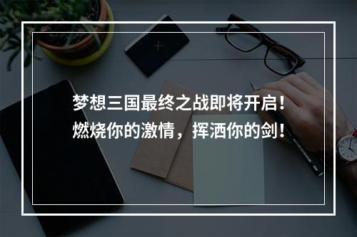 梦想三国最终之战即将开启！燃烧你的激情，挥洒你的剑！