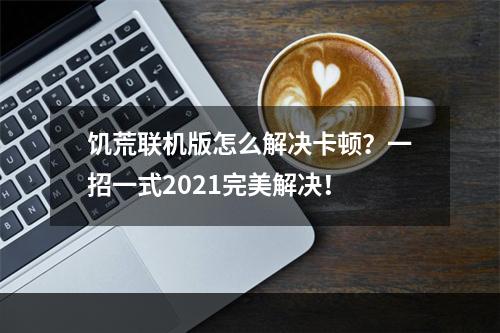 饥荒联机版怎么解决卡顿？一招一式2021完美解决！