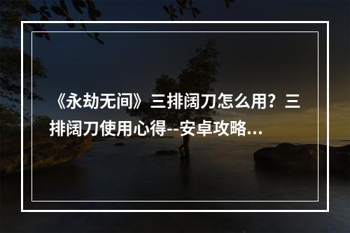 《永劫无间》三排阔刀怎么用？三排阔刀使用心得--安卓攻略网