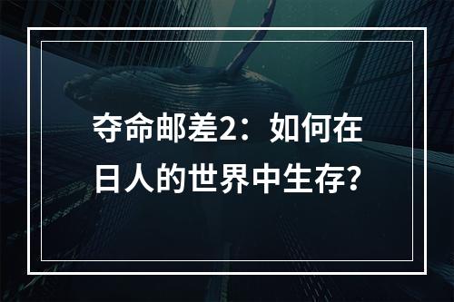 夺命邮差2：如何在日人的世界中生存？