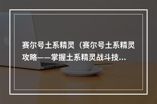 赛尔号土系精灵（赛尔号土系精灵攻略——掌握土系精灵战斗技巧）