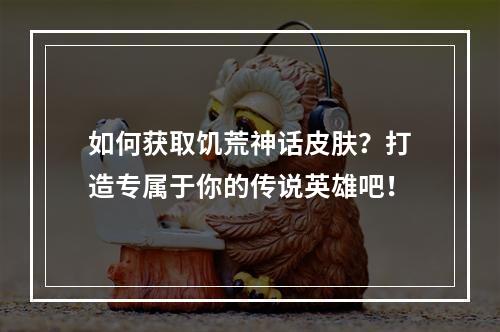 如何获取饥荒神话皮肤？打造专属于你的传说英雄吧！