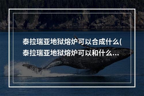 泰拉瑞亚地狱熔炉可以合成什么(泰拉瑞亚地狱熔炉可以和什么合成)