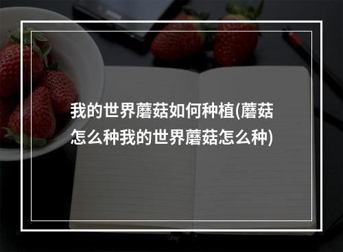 我的世界蘑菇如何种植(蘑菇怎么种我的世界蘑菇怎么种)