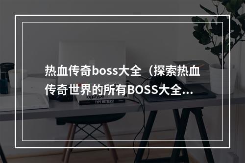 热血传奇boss大全（探索热血传奇世界的所有BOSS大全）