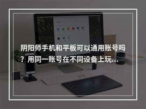 阴阳师手机和平板可以通用账号吗？用同一账号在不同设备上玩阴阳师是很多玩家都感兴趣的问题。下面就来一起