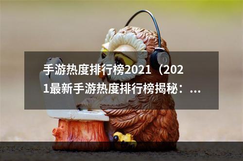 手游热度排行榜2021（2021最新手游热度排行榜揭秘：究竟哪款手游受欢迎？）